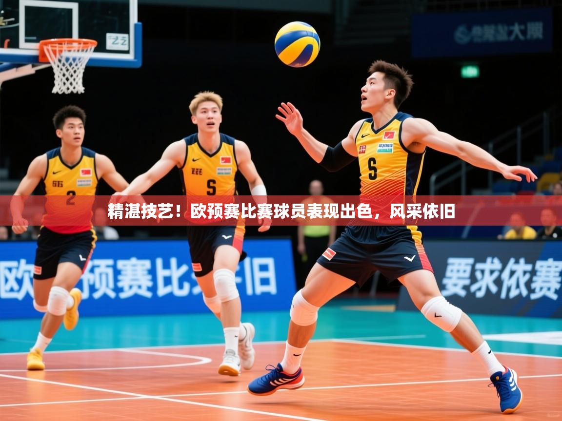 精湛技艺！欧预赛比赛球员表现出色，风采依旧