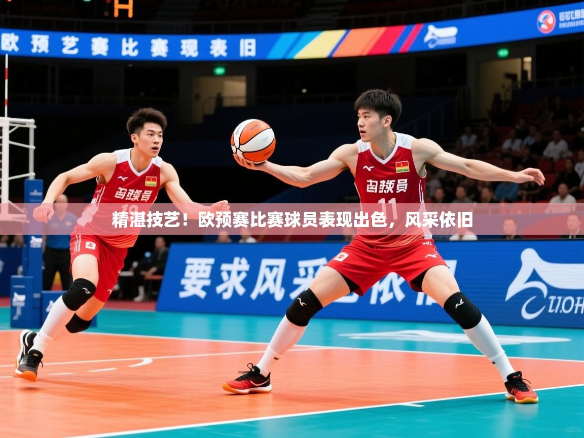 精湛技艺！欧预赛比赛球员表现出色，风采依旧
