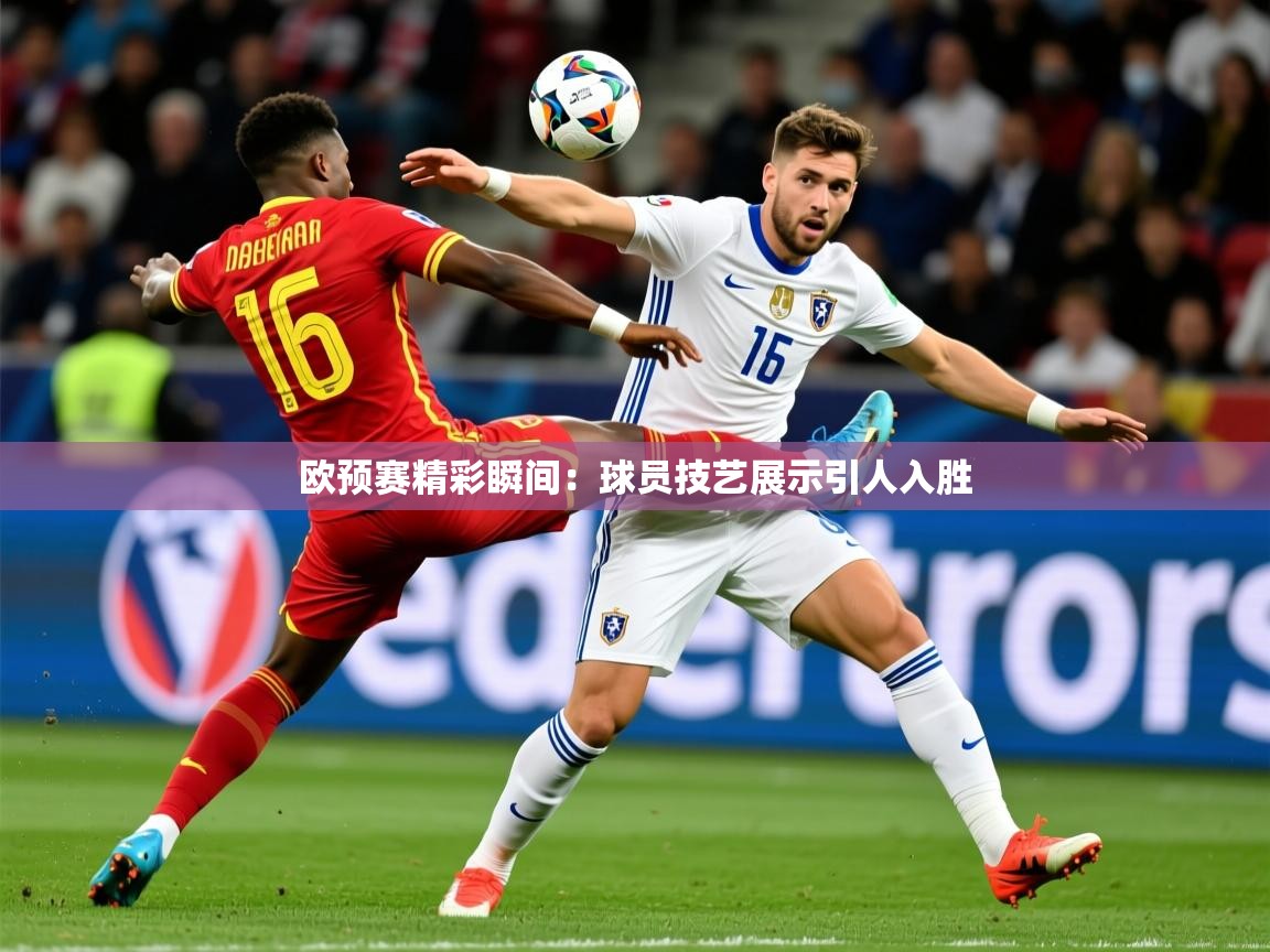 欧预赛精彩瞬间：球员技艺展示引人入胜