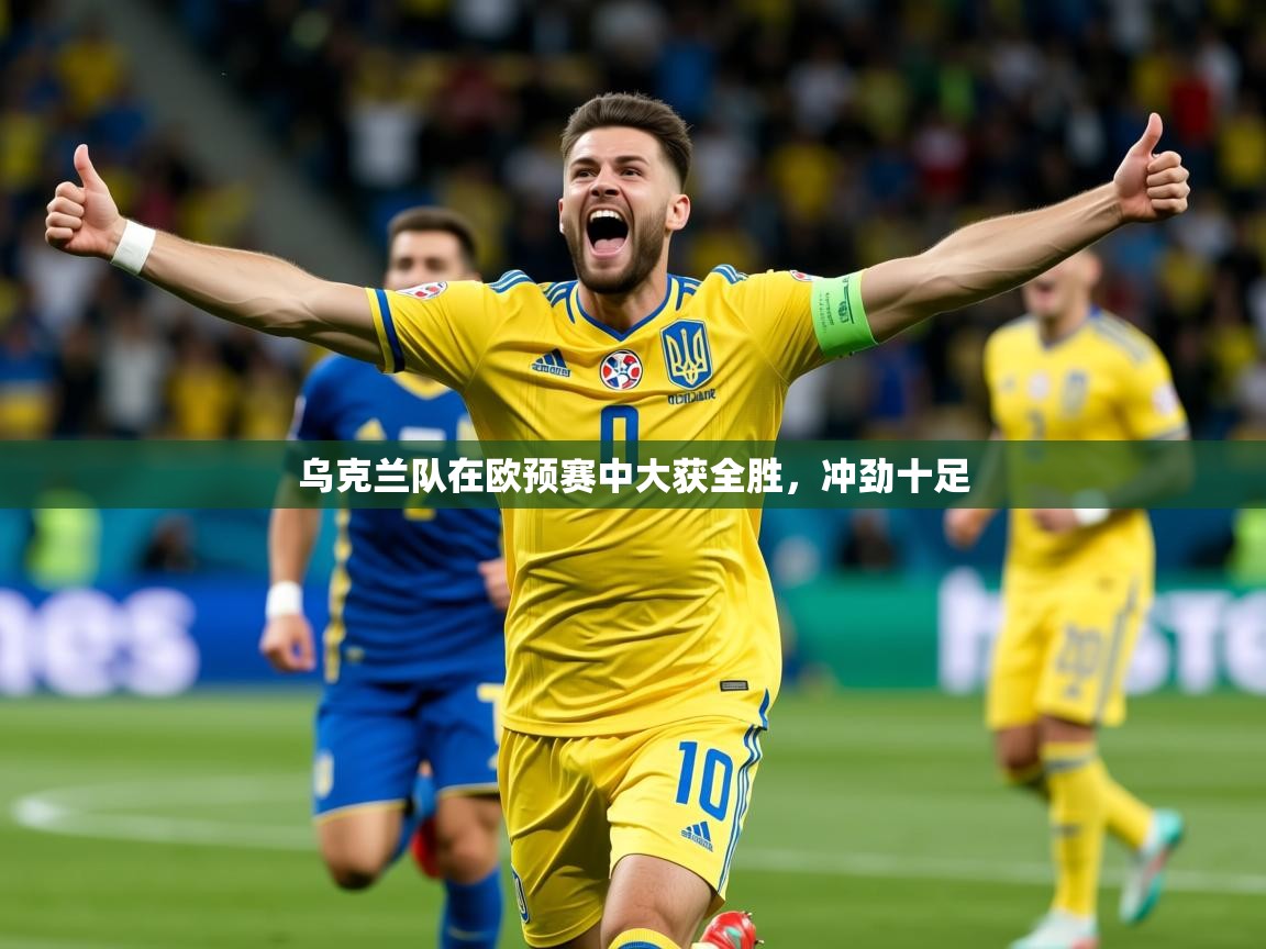 乌克兰队在欧预赛中大获全胜，冲劲十足