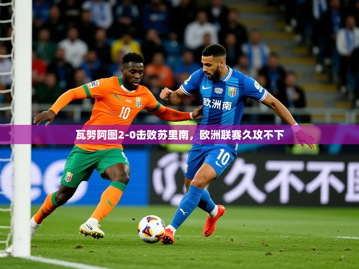 瓦努阿图2-0击败苏里南，欧洲联赛久攻不下