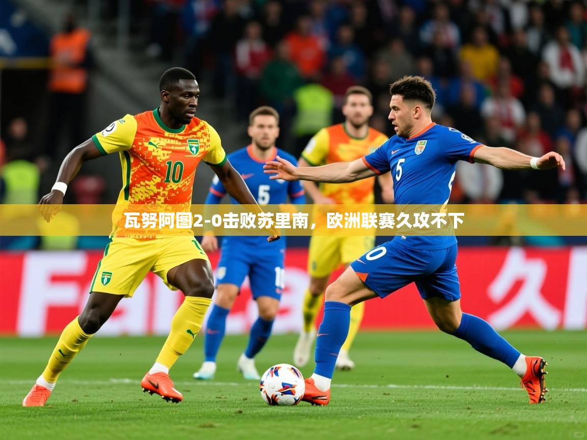 瓦努阿图2-0击败苏里南，欧洲联赛久攻不下