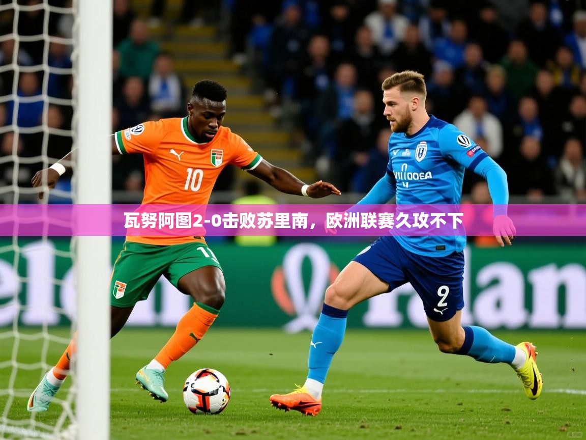 瓦努阿图2-0击败苏里南，欧洲联赛久攻不下