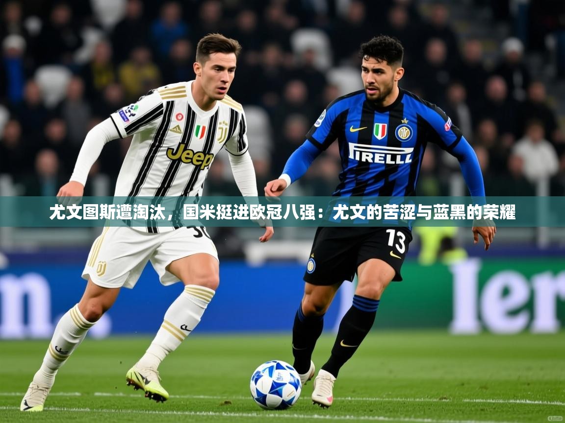 尤文图斯遭淘汰,国米挺进欧冠八强:尤文的苦涩与蓝黑的荣耀 尤文图斯遭淘汰,国米挺进欧冠八强:尤文的苦涩与蓝黑的荣耀