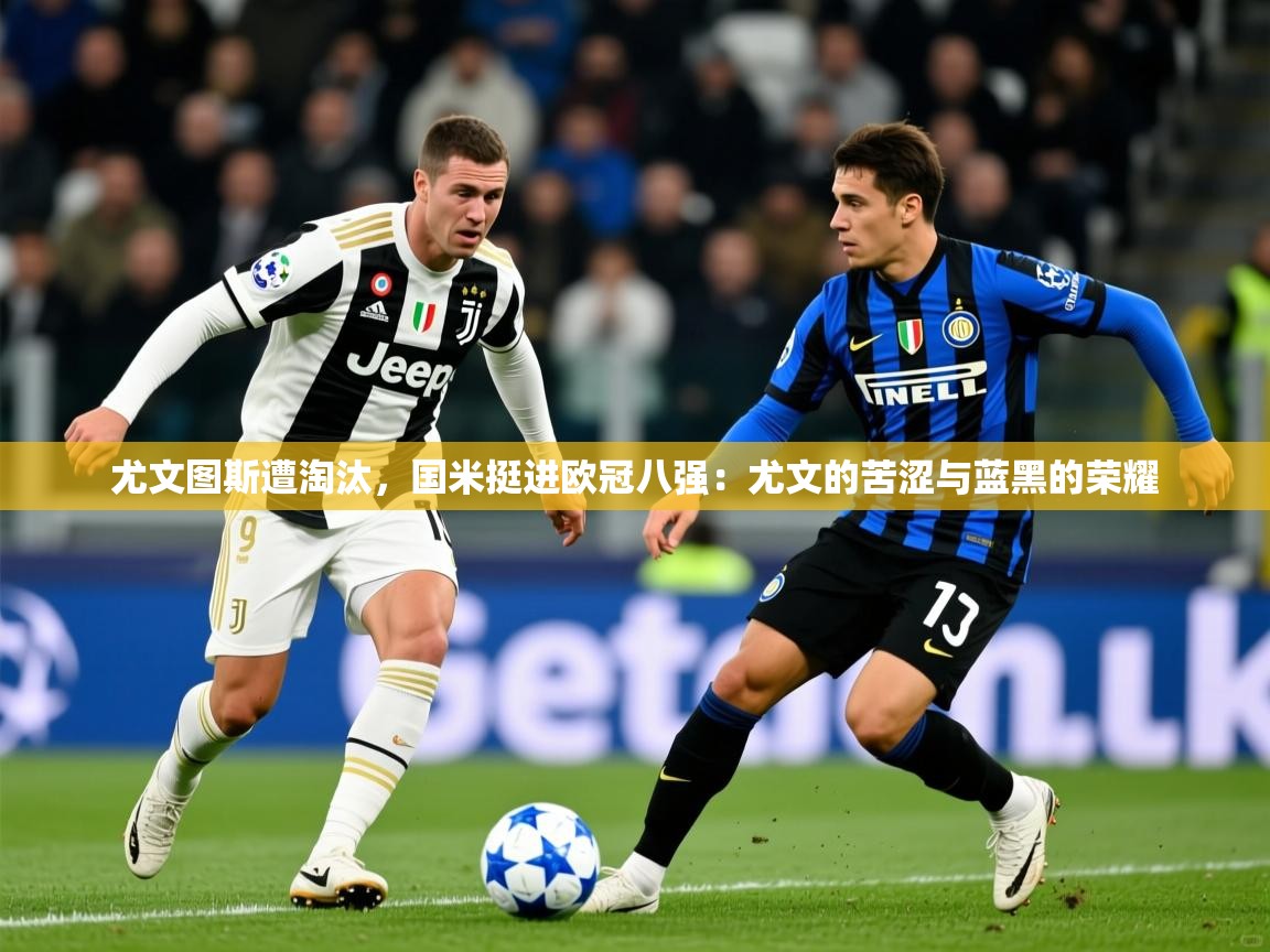 尤文图斯遭淘汰,国米挺进欧冠八强:尤文的苦涩与蓝黑的荣耀 尤文图斯遭淘汰,国米挺进欧冠八强:尤文的苦涩与蓝黑的荣耀