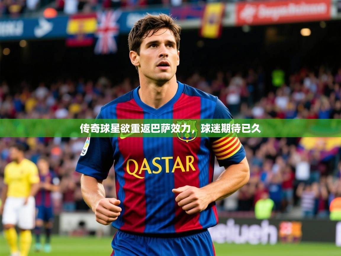 传奇球星欲重返巴萨效力，球迷期待已久