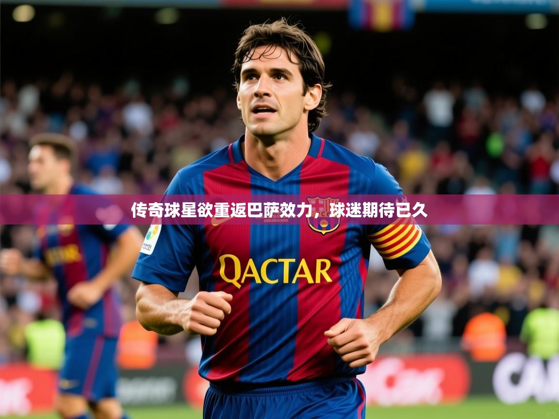 传奇球星欲重返巴萨效力，球迷期待已久