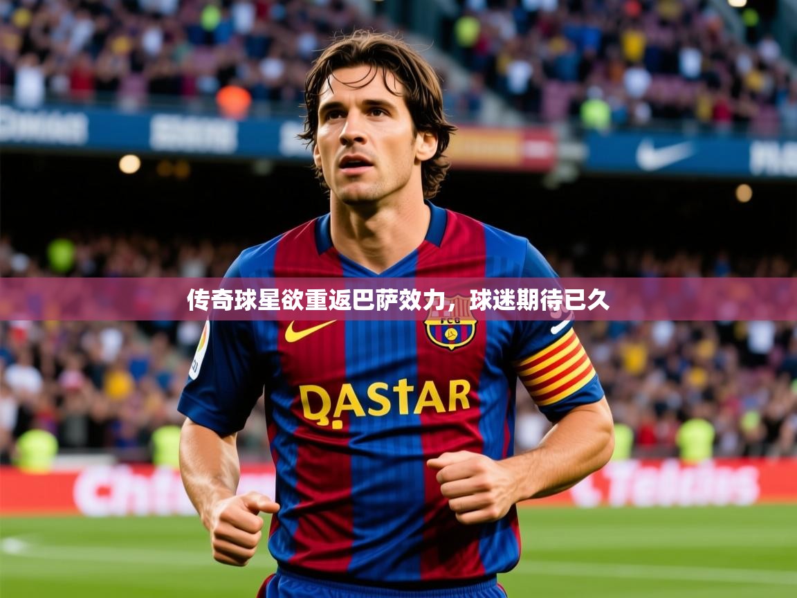 传奇球星欲重返巴萨效力，球迷期待已久