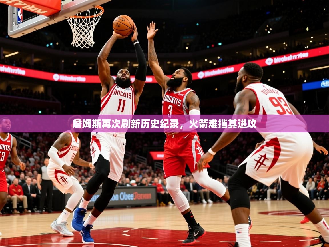 詹姆斯再次刷新历史纪录,火箭难挡其进攻 詹姆斯再次刷新历史纪录,火箭难挡其进攻